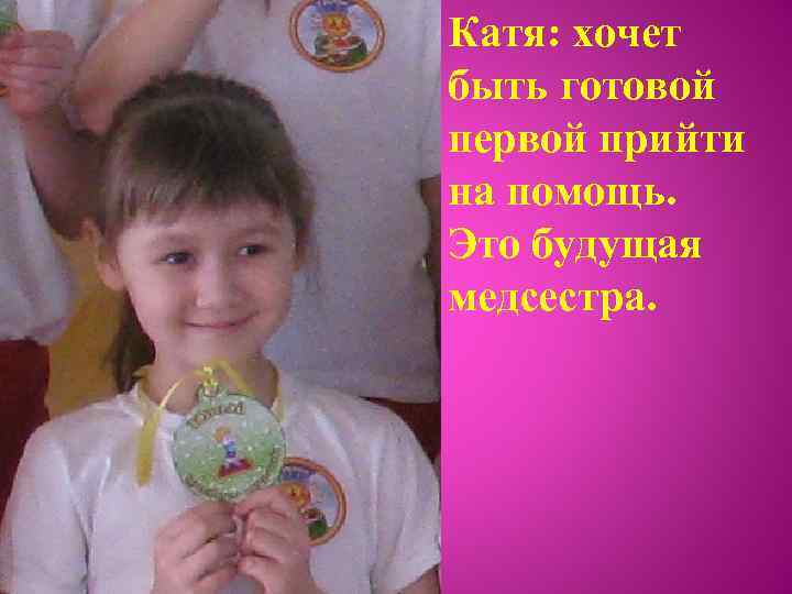 Катя: хочет быть готовой первой прийти на помощь. Это будущая медсестра. 