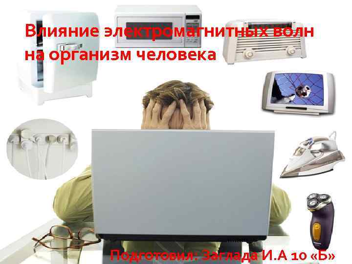 Влияние электромагнитных волн на организм человека Подготовил: Заглада И. А 10 «Б» 