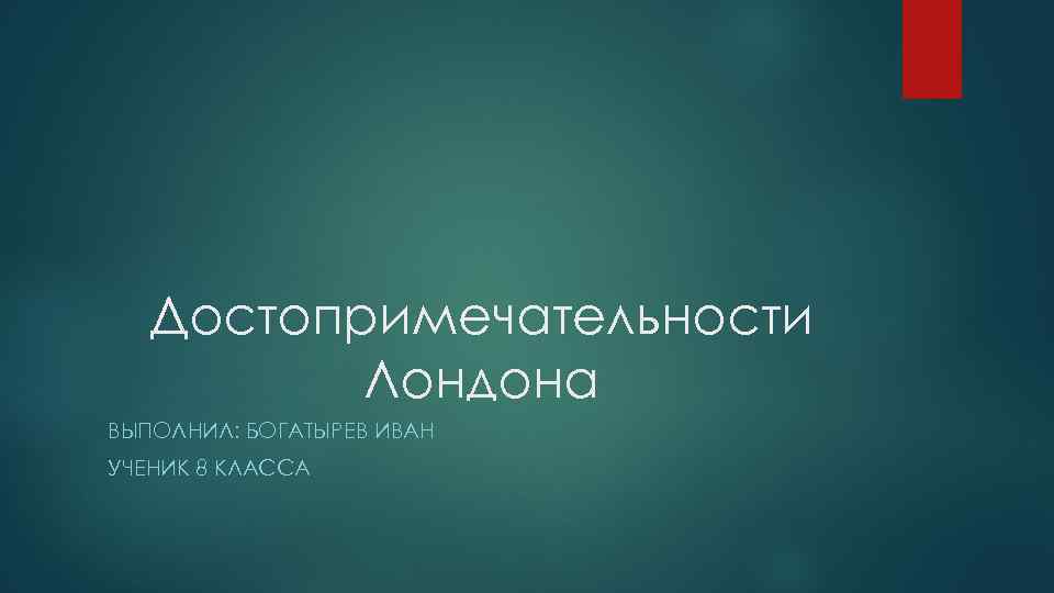 Достопримечательности Лондона ВЫПОЛНИЛ: БОГАТЫРЕВ ИВАН УЧЕНИК 8 КЛАССА 