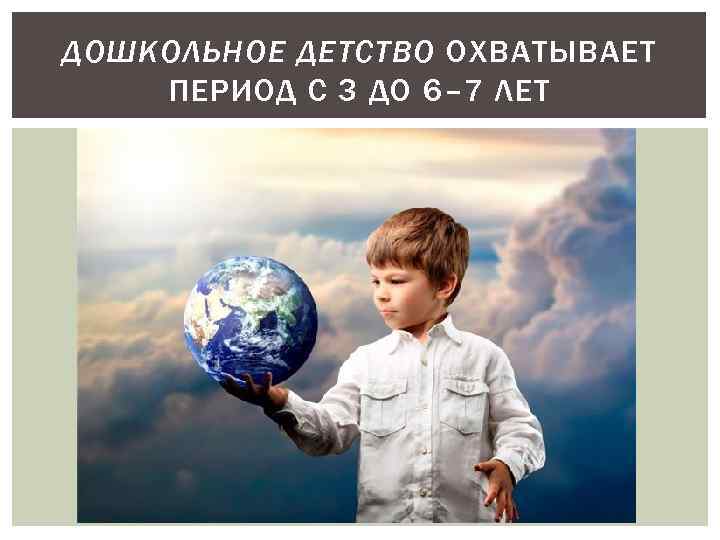 ДОШКОЛЬНОЕ ДЕТСТВО ОХВАТЫВАЕТ ПЕРИОД С 3 ДО 6– 7 ЛЕТ 