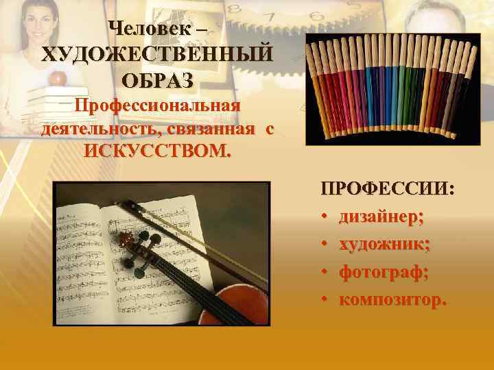 Человек – ХУДОЖЕСТВЕННЫЙ ОБРАЗ Профессиональная деятельность, связанная с ИСКУССТВОМ. ПРОФЕССИИ: • дизайнер; • художник;