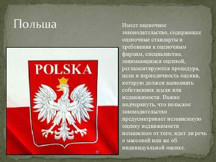 Польша Имеет оценочное законодательство, содержащее оценочные стандарты и требования к оценочным фирмам, специалистам, занимающимся