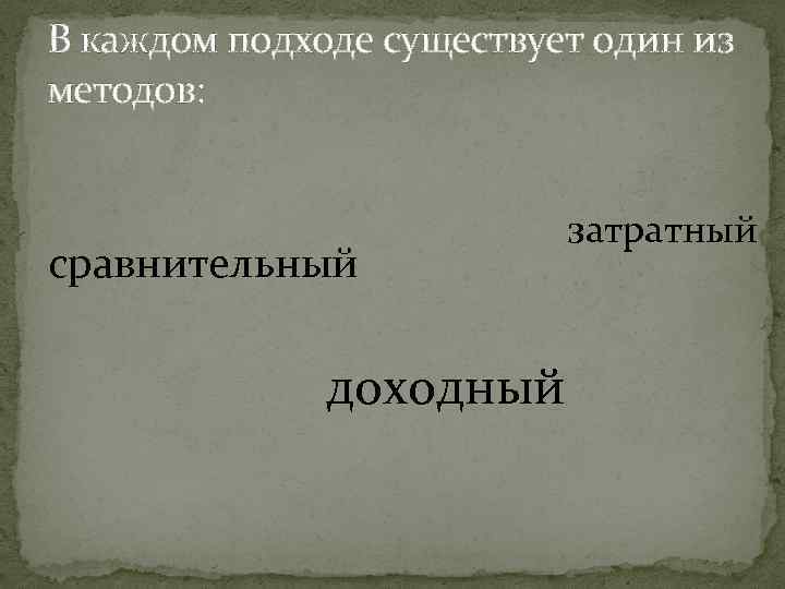 В каждом подходе существует один из методов: сравнительный доходный затратный 