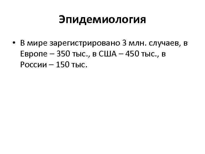 Эпидемиология • В мире зарегистрировано 3 млн. случаев, в Европе – 350 тыс. ,