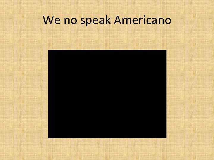We no speak Americano 