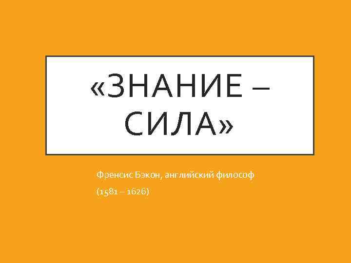  «ЗНАНИЕ – СИЛА» Френсис Бэкон, английский философ (1581 – 1626) 