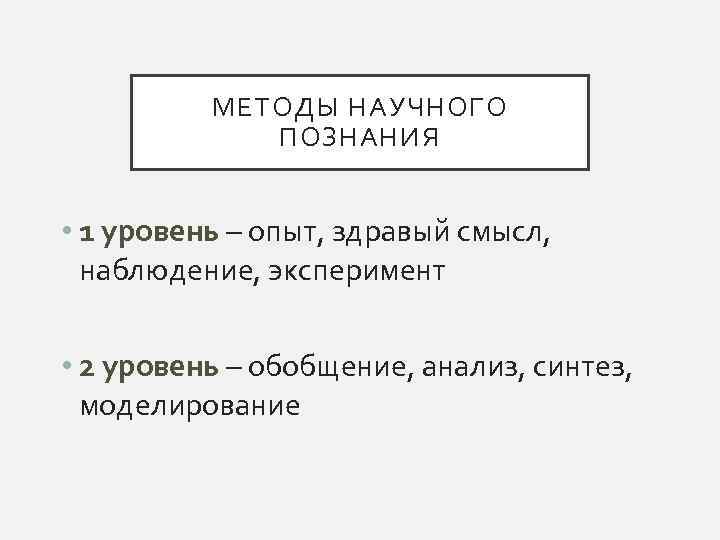 МЕТОДЫ НАУЧНОГО ПОЗНАНИЯ • 1 уровень – опыт, здравый смысл, наблюдение, эксперимент • 2