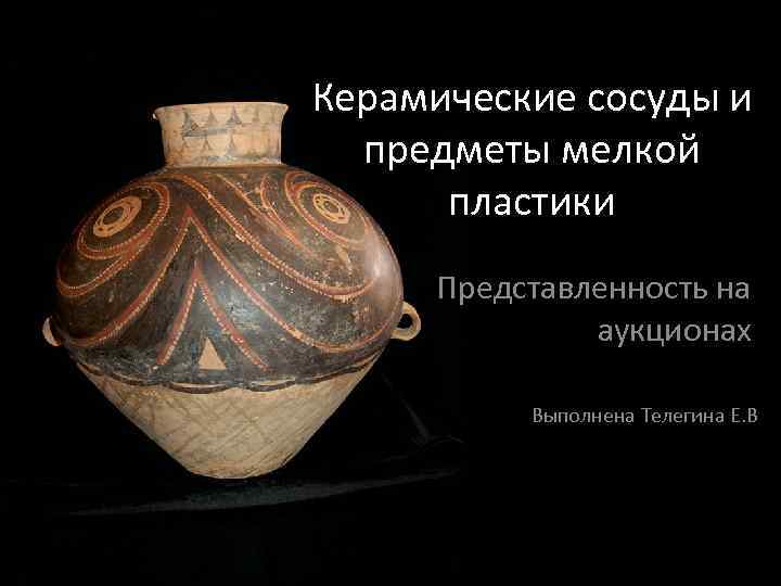 Керамические сосуды и предметы мелкой пластики Представленность на аукционах Выполнена Телегина Е. В 