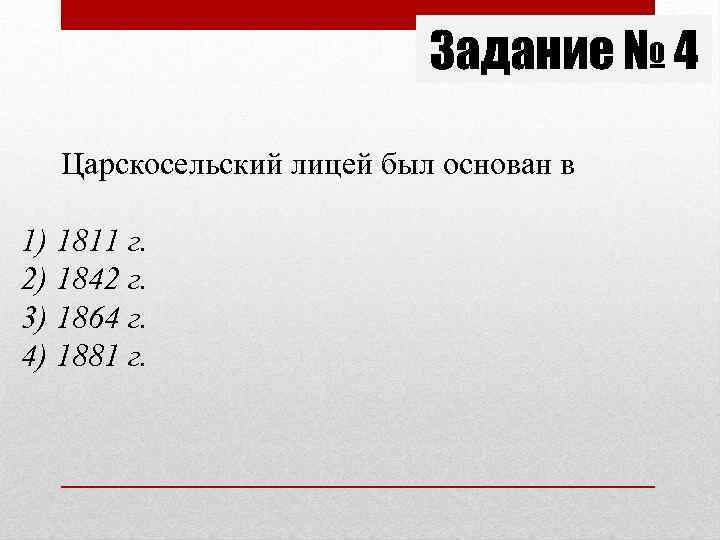 Задание № 4 Царскосельский лицей был основан в 1) 1811 г. 2) 1842 г.