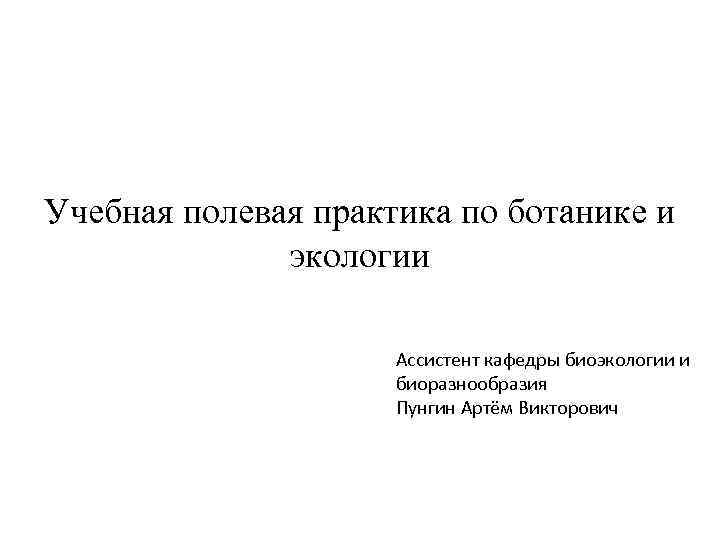 Учебная полевая практика по ботанике и экологии Ассистент кафедры биоэкологии и биоразнообразия Пунгин Артём