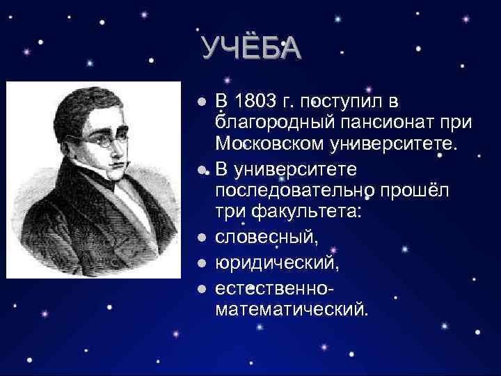 УЧЁБА l l l В 1803 г. поступил в благородный пансионат при Московском университете.
