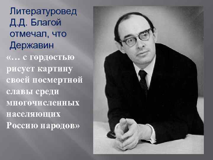 Литературовед Д. Д. Благой отмечал, что Державин «… с гордостью рисует картину своей посмертной