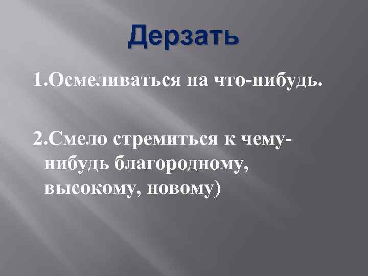 Дерзать 1. Осмеливаться на что-нибудь. 2. Смело стремиться к чемунибудь благородному, высокому, новому) 