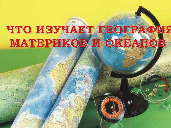 ЧТО ИЗУЧАЕТ ГЕОГРАФИЯ МАТЕРИКОВ И ОКЕАНОВ 