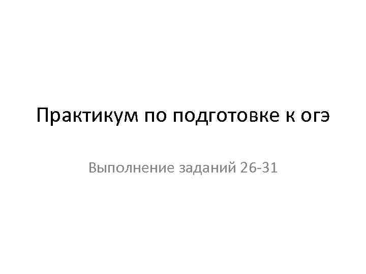 Практикум по подготовке к огэ Выполнение заданий 26 -31 