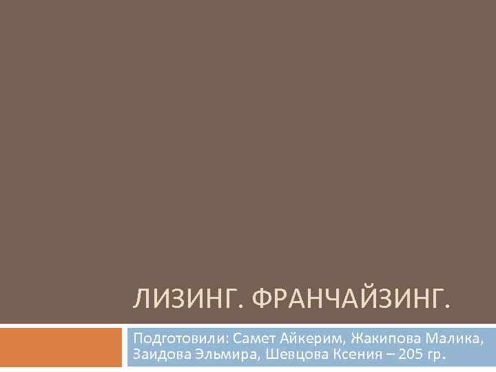 ЛИЗИНГ. ФРАНЧАЙЗИНГ. Подготовили: Самет Айкерим, Жакипова Малика, Заидова Эльмира, Шевцова Ксения – 205 гр.