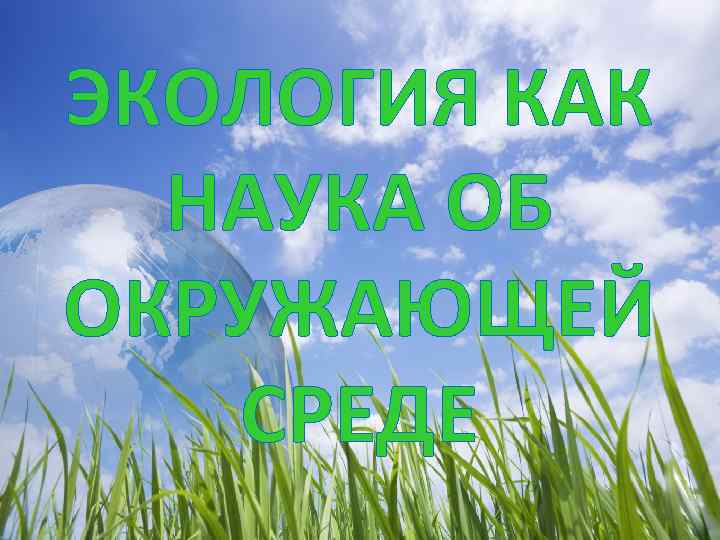 ЭКОЛОГИЯ КАК НАУКА ОБ ОКРУЖАЮЩЕЙ СРЕДЕ Экология как наука об окружающей среде 