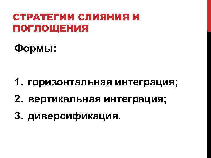 СТРАТЕГИИ СЛИЯНИЯ И ПОГЛОЩЕНИЯ Формы: 1. горизонтальная интеграция; 2. вертикальная интеграция; 3. диверсификация. 