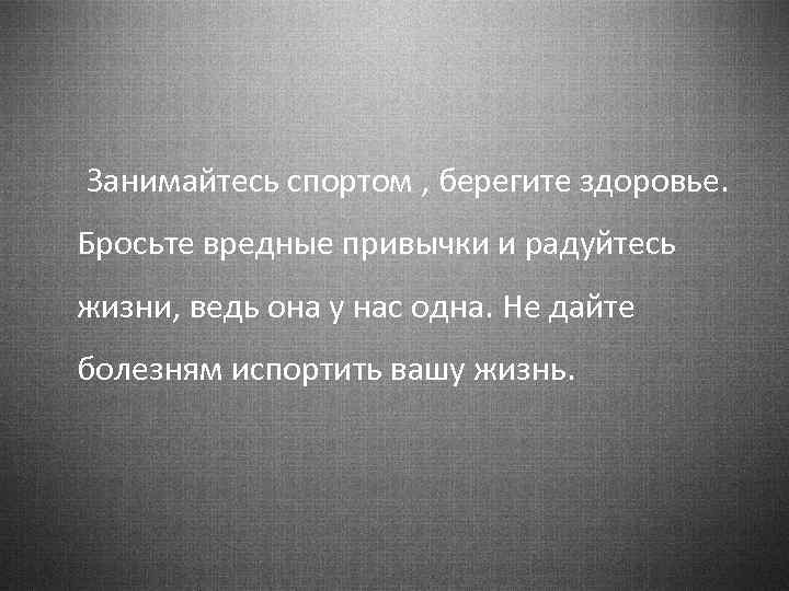 Занимайтесь спортом , берегите здоровье. Бросьте вредные привычки и радуйтесь жизни, ведь она у