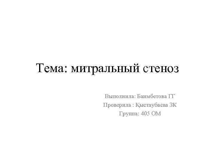 Тема: митральный стеноз Выполнила: Баимбетова ГГ Проверила : Қыстаубаева ЗК Группа: 405 ОМ 