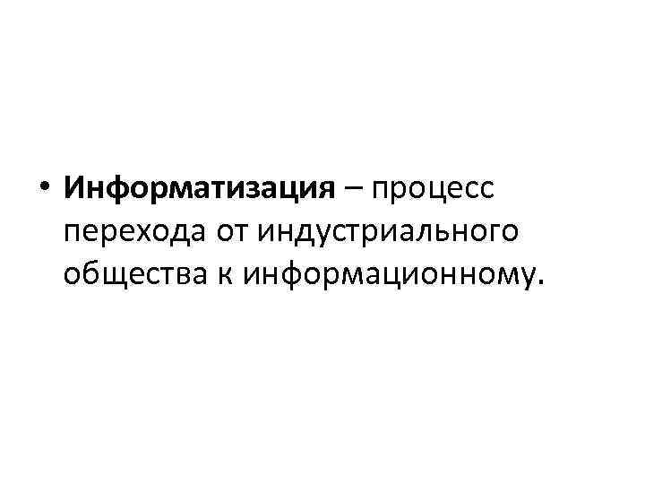  • Информатизация – процесс перехода от индустриального общества к информационному. 