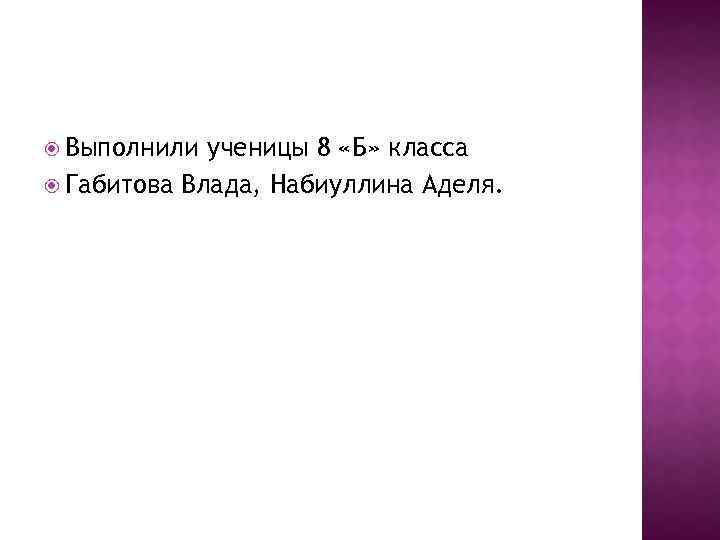  Выполнили ученицы 8 «Б» класса Габитова Влада, Набиуллина Аделя. 