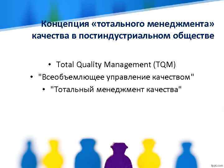 Концепция «тотального менеджмента» качества в постиндустриальном обществе • Total Quality Management (TQM) • 