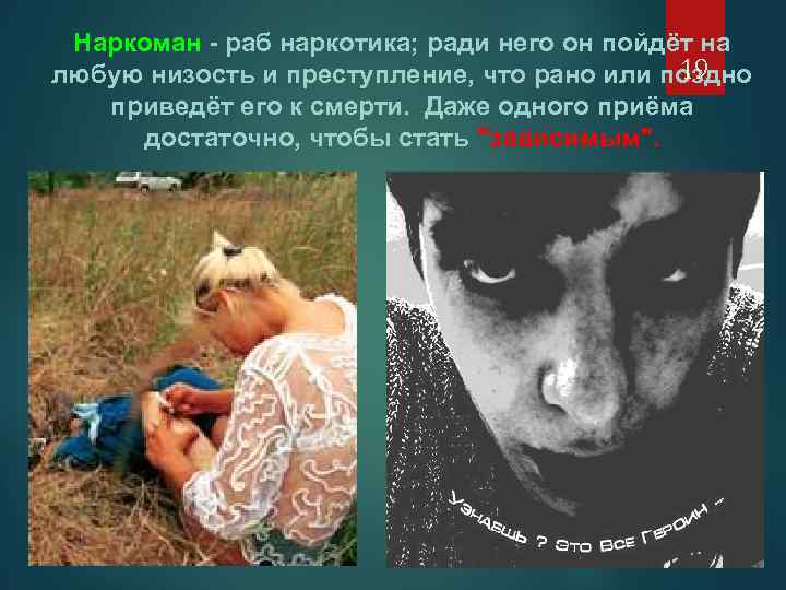 Наркоман - раб наркотика; ради него он пойдёт на 19 любую низость и преступление,