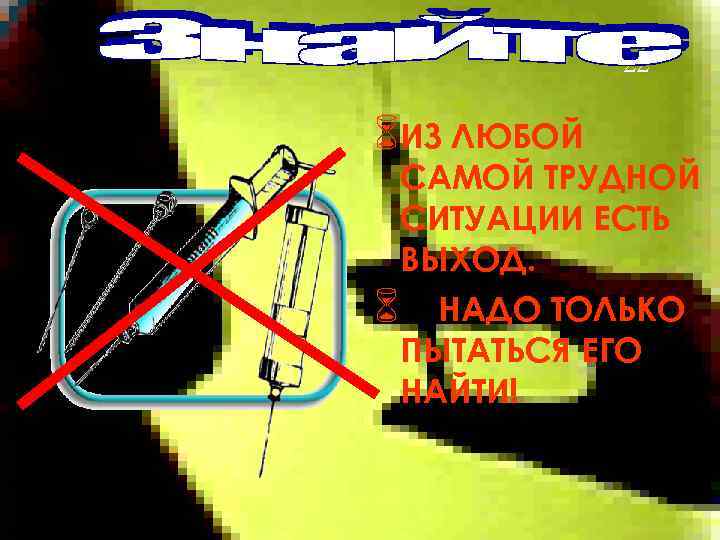 22 6 ИЗ ЛЮБОЙ САМОЙ ТРУДНОЙ СИТУАЦИИ ЕСТЬ ВЫХОД. 6 НАДО ТОЛЬКО ПЫТАТЬСЯ ЕГО