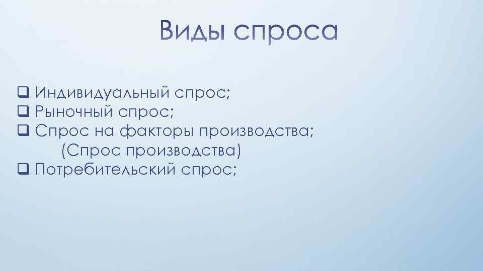 q Индивидуальный спрос; q Рыночный спрос; q Спрос на факторы производства; (Спрос производства) q
