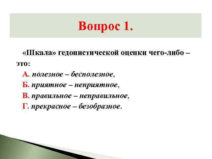 Вопрос 1. «Шкала» гедонистической оценки чего-либо – это: А. полезное – бесполезное, Б. приятное