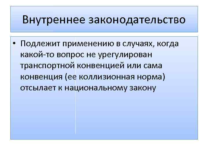 Внутреннее законодательство • Подлежит применению в случаях, когда какой-то вопрос не урегулирован транспортной конвенцией