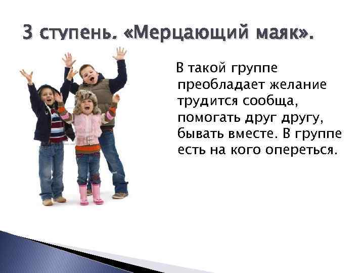 3 ступень. «Мерцающий маяк» . В такой группе преобладает желание трудится сообща, помогать другу,