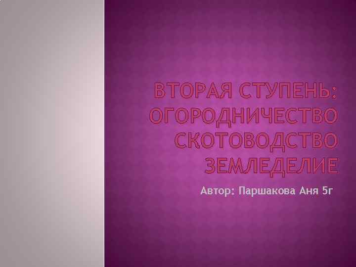 ВТОРАЯ СТУПЕНЬ: ОГОРОДНИЧЕСТВО СКОТОВОДСТВО ЗЕМЛЕДЕЛИЕ Автор: Паршакова Аня 5 г 