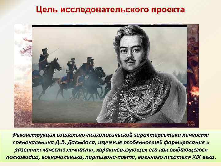Цель исследовательского проекта Реконструкция социально-психологической характеристики личности военачальника Д. В. Давыдова, изучение особенностей формирования