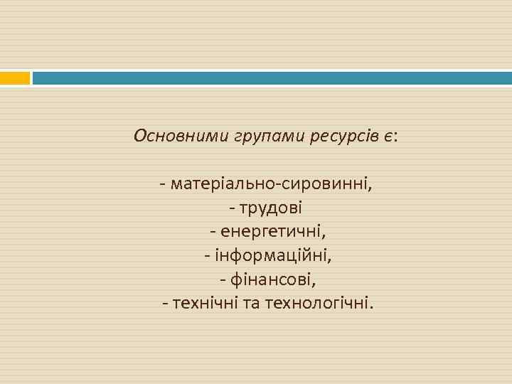 Основними групами ресурсів є: - матеріально-сировинні, - трудові - енергетичні, - інформаційні, - фінансові,