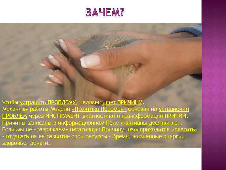 ЗАЧЕМ? Чтобы устранить ПРОБЛЕМУ, человек ищет ПРИЧИНУ. Механизм работы Модели «Практика Перемен» основан на