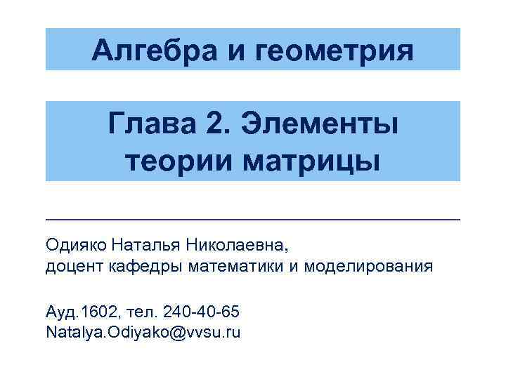 Алгебра и геометрия Глава 2. Элементы теории матрицы Одияко Наталья Николаевна, доцент кафедры математики