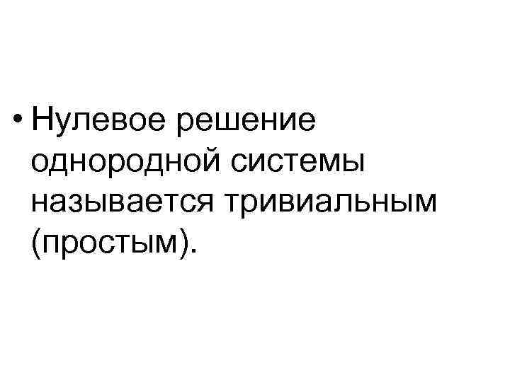  • Нулевое решение однородной системы называется тривиальным (простым). 