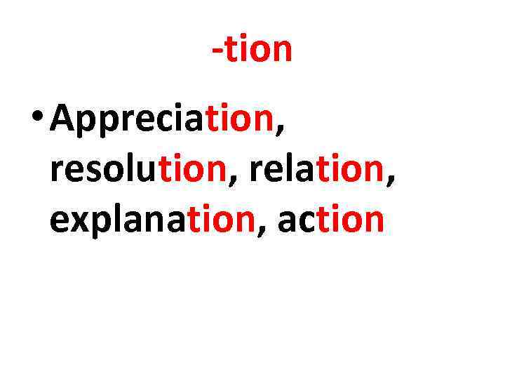 -tion • Appreciation, resolution, relation, explanation, action 