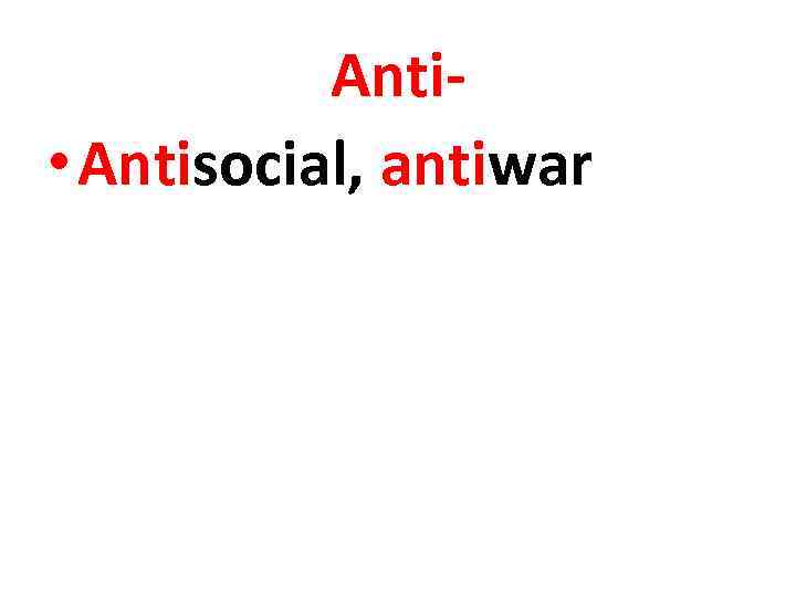 Anti • Antisocial, antiwar 