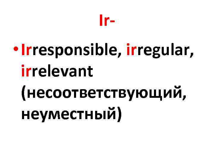 Ir- • Irresponsible, irregular, irrelevant (несоответствующий, неуместный) 