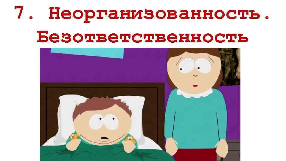 7. Неорганизованность. Безответственность 