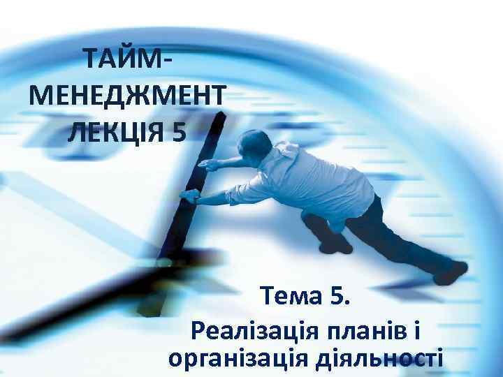 ТАЙММЕНЕДЖМЕНТ ЛЕКЦІЯ 5 Тема 5. Реалізація планів і організація діяльності 