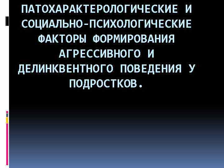 ПАТОХАРАКТЕРОЛОГИЧЕСКИЕ И СОЦИАЛЬНО-ПСИХОЛОГИЧЕСКИЕ ФАКТОРЫ ФОРМИРОВАНИЯ АГРЕССИВНОГО И ДЕЛИНКВЕНТНОГО ПОВЕДЕНИЯ У ПОДРОСТКОВ. 