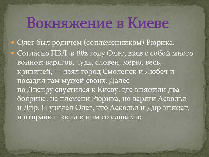  Вокняжение в Киеве Олег был родичем (соплеменником) Рюрика. Согласно ПВЛ, в 882 году