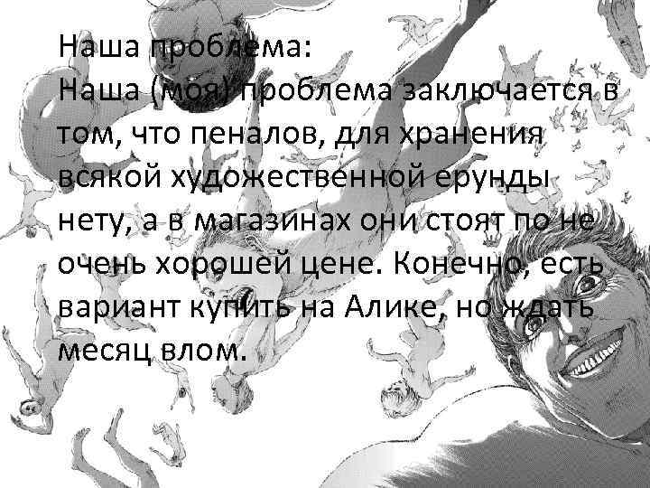 Наша проблема: Наша (моя) проблема заключается в том, что пеналов, для хранения всякой художественной