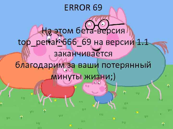 ERROR 69 На этом бета-версия top_penal_666_69 на версии 1. 1 заканчивается благодарим за ваши