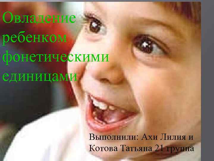 Овладение ребенком фонетическими единицами. Выполнили: Ахи Лилия и Котова Татьяна 21 группа 