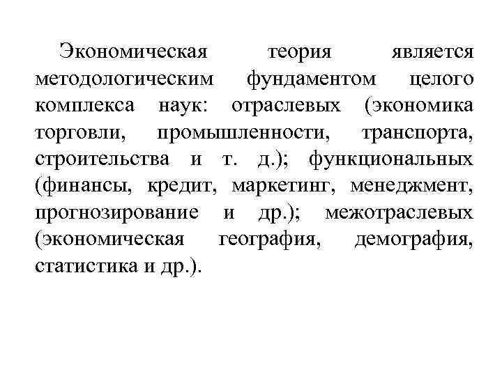 Экономическая теория является методологическим фундаментом целого комплекса наук: отраслевых (экономика торговли, промышленности, транспорта, строительства